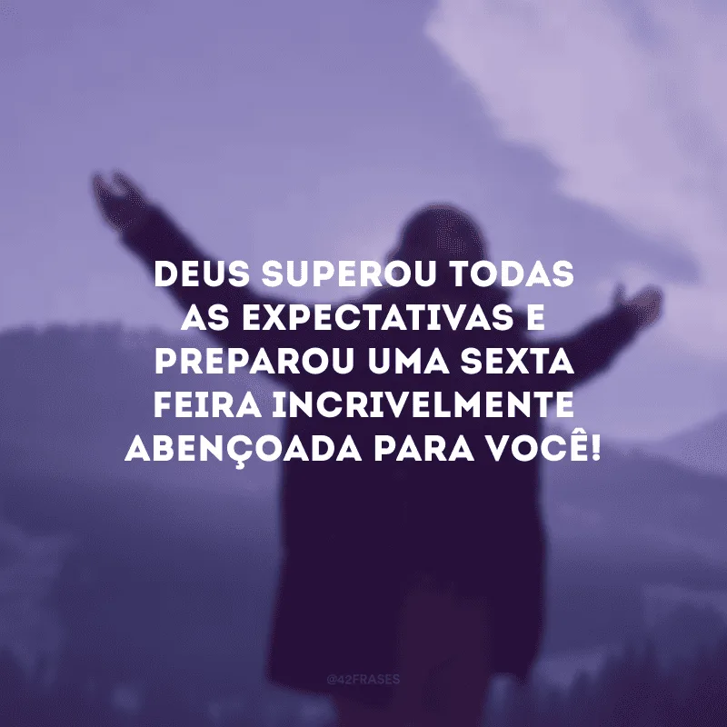 Deus superou todas as expectativas e preparou uma sexta-feira incrivelmente abençoada para você!
