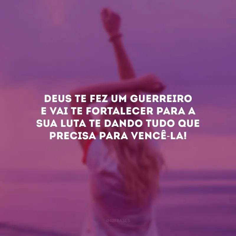 Deus te fez um guerreiro e vai te fortalecer para a sua luta te dando tudo que precisa para vencê-la!