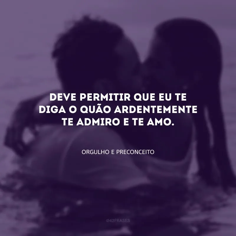 Deve permitir que eu te diga o quão ardentemente te admiro e te amo.

