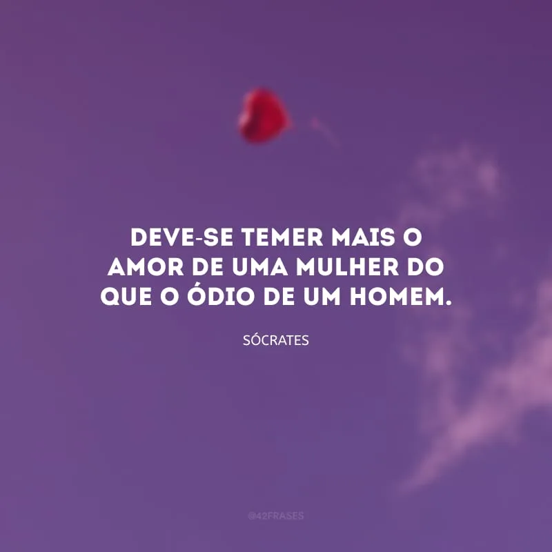 Deve-se temer mais o amor de uma mulher do que o ódio de um homem.