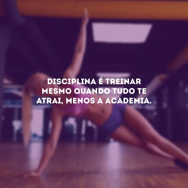 Disciplina é treinar mesmo quando tudo te atrai, menos a academia.
