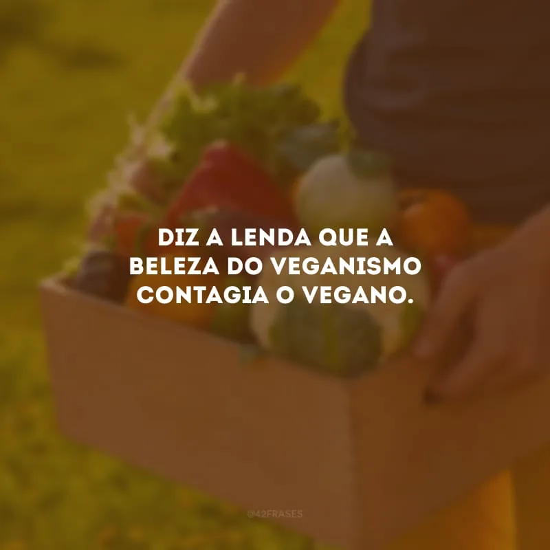 Diz a lenda que a beleza do veganismo contagia o vegano.