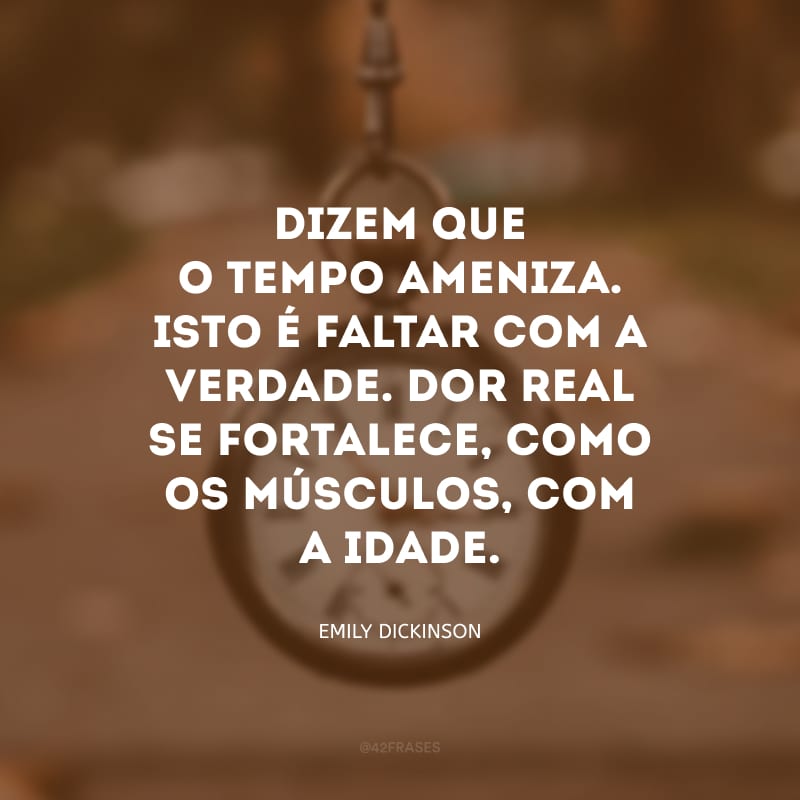 Dizem que o tempo ameniza. Isto é faltar com a verdade. Dor real se fortalece, como os músculos, com a idade.


