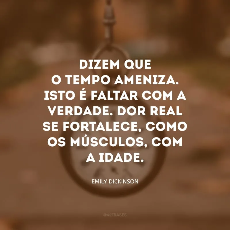 Dizem que o tempo ameniza. Isto é faltar com a verdade. Dor real se fortalece, como os músculos, com a idade.


