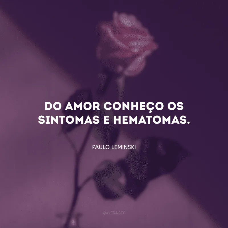 Do amor conheço os sintomas e hematomas.
