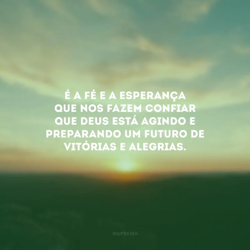 É a fé e a esperança que nos fazem confiar que Deus está agindo e preparando um futuro de vitórias e alegrias.