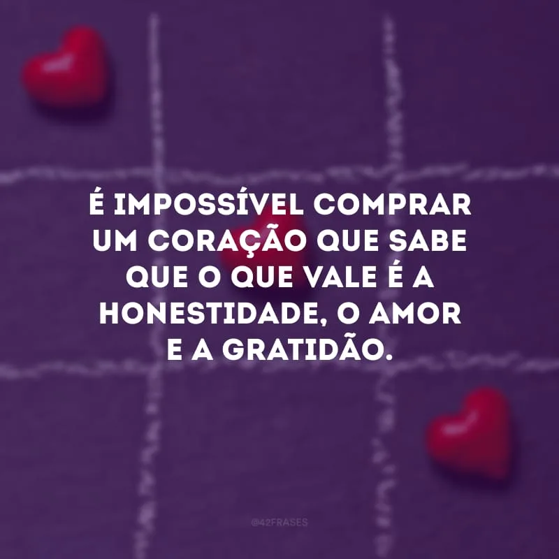 É impossível comprar um coração que sabe que o que vale é a honestidade, o amor e a gratidão.