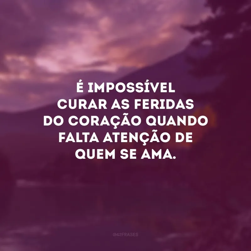 É impossível curar as feridas do coração quando falta atenção de quem se ama.