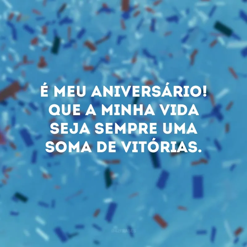 É meu aniversário! Que a minha vida seja sempre uma soma de vitórias.