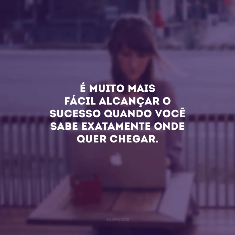 É muito mais fácil alcançar o sucesso quando você sabe exatamente onde quer chegar.