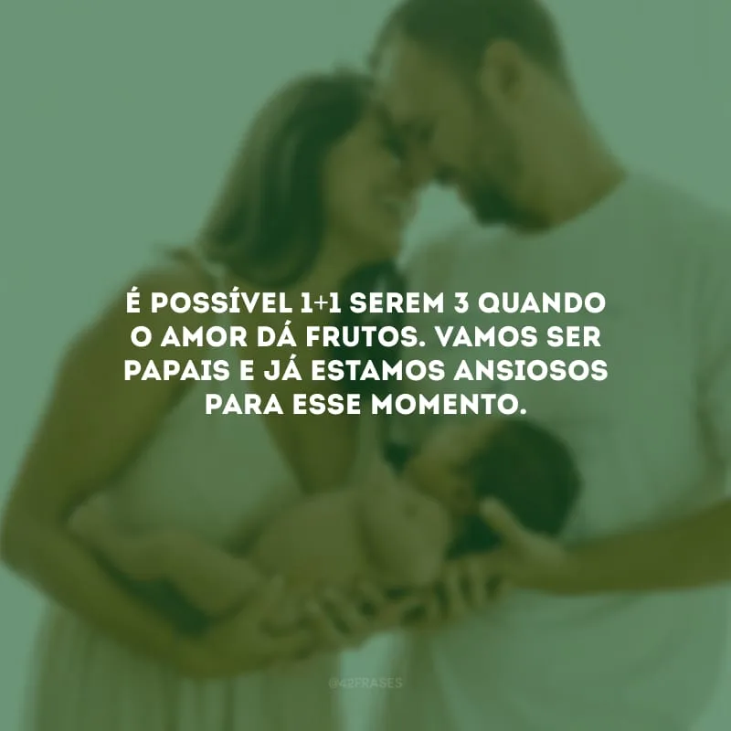 É possível 1+1 serem 3 quando o amor dá frutos. Vamos ser papais e já estamos ansiosos para esse momento.