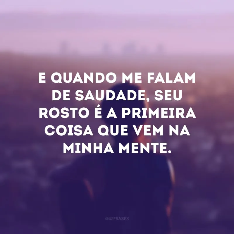 E quando me falam de saudade, seu rosto é a primeira coisa que vem na minha mente.
