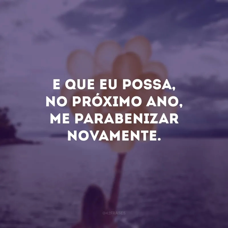 E que eu possa, no próximo ano, me parabenizar novamente.