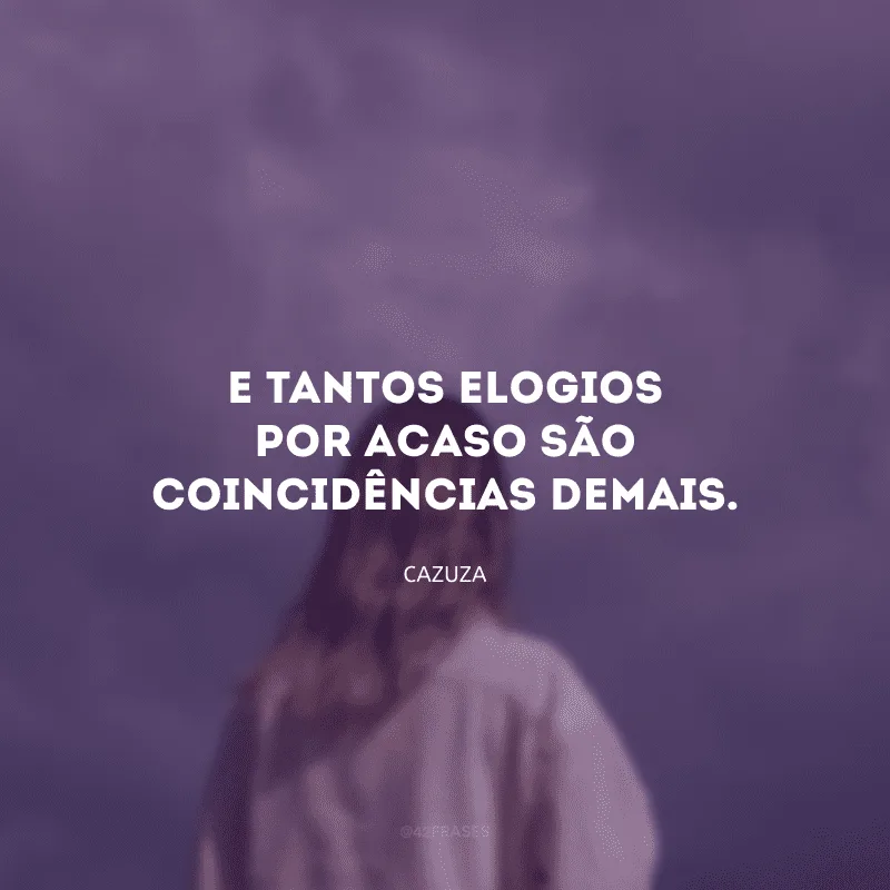 E tantos elogios por acaso são coincidências demais. 
