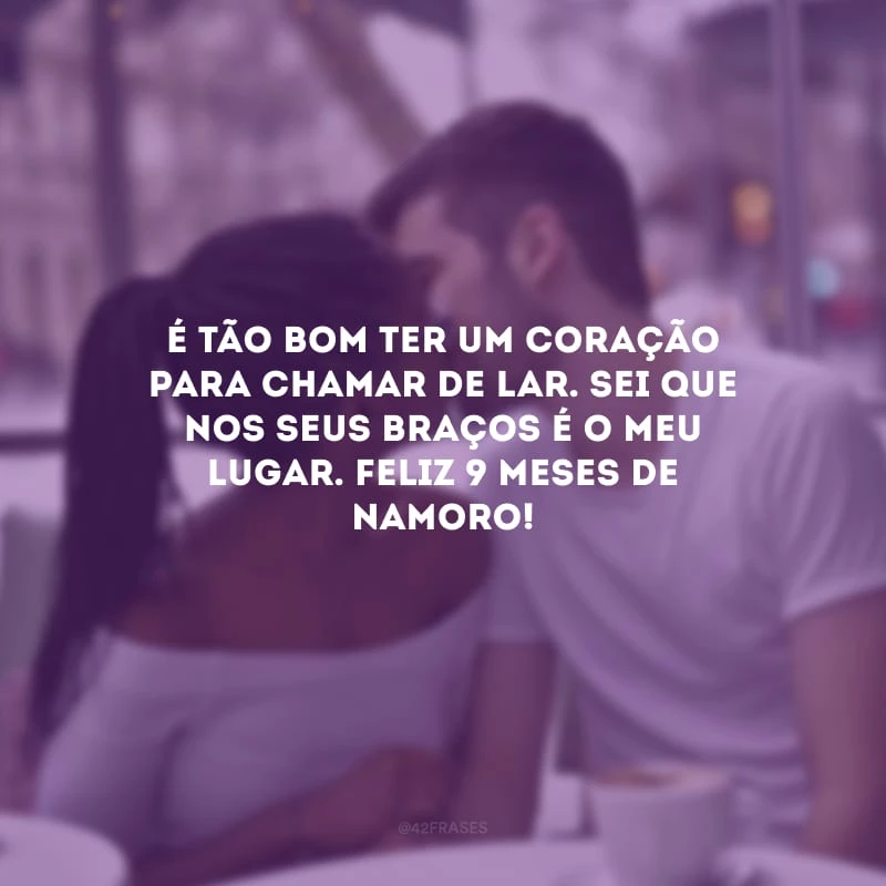 É tão bom ter um coração para chamar de lar. Sei que nos seus braços é o meu lugar. Feliz 9 meses de namoro!