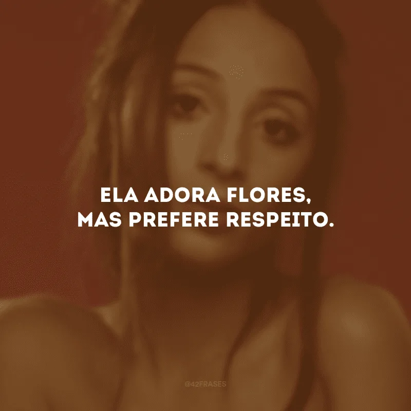 Ela adora flores, mas prefere respeito.