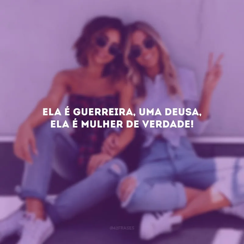 Ela é guerreira, uma deusa, ela é mulher de verdade!