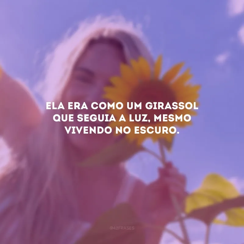 Ela era como um girassol que seguia a luz, mesmo vivendo no escuro.