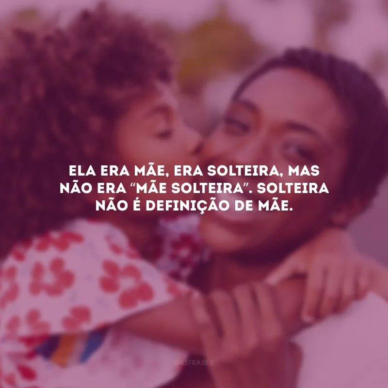Ela era mãe, era solteira, mas não era “mãe solteira”. Solteira não é definição de mãe.

