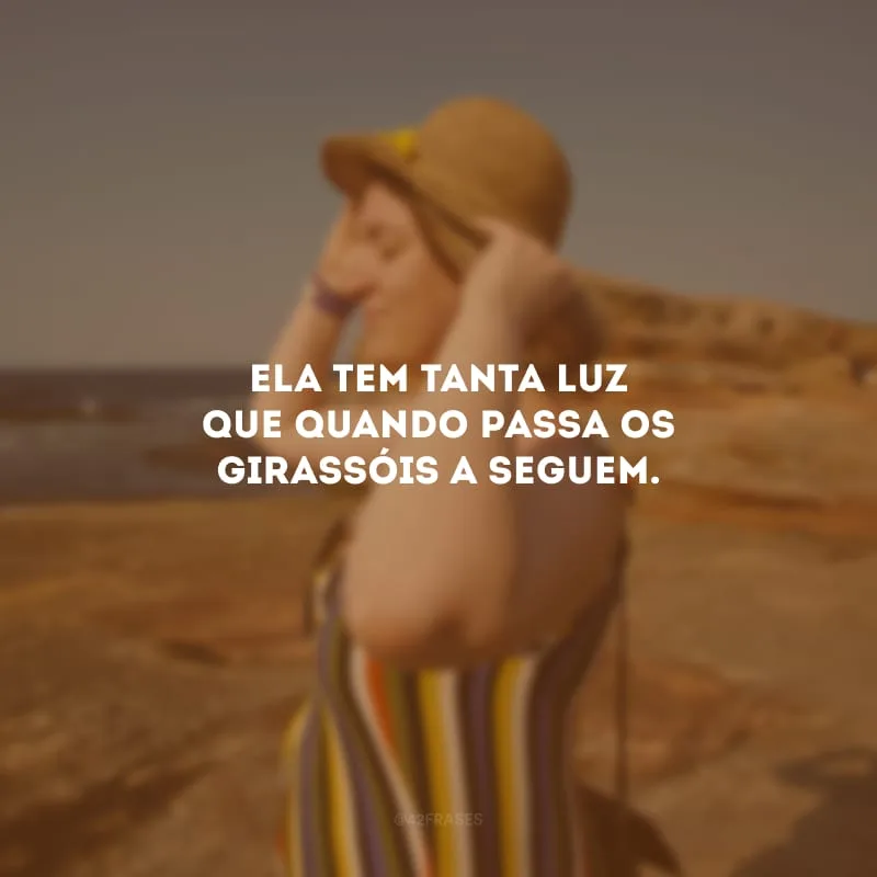 Ela tem tanta luz que quando passa os girassóis a seguem.