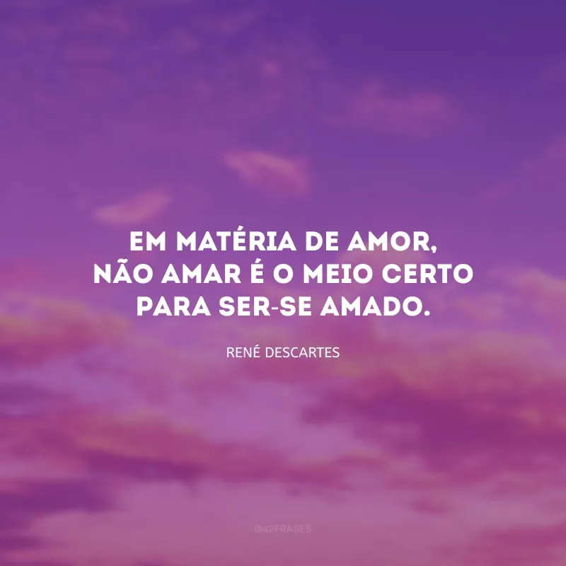Em matéria de amor, não amar é o meio certo para ser-se amado.