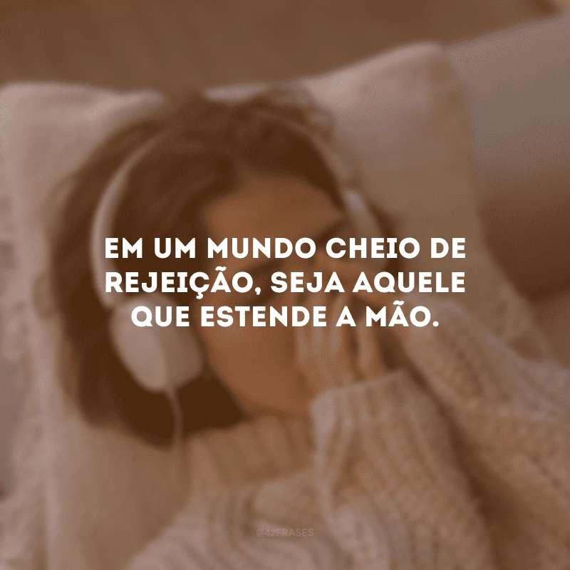 Em um mundo cheio de rejeição, seja aquele que estende a mão.