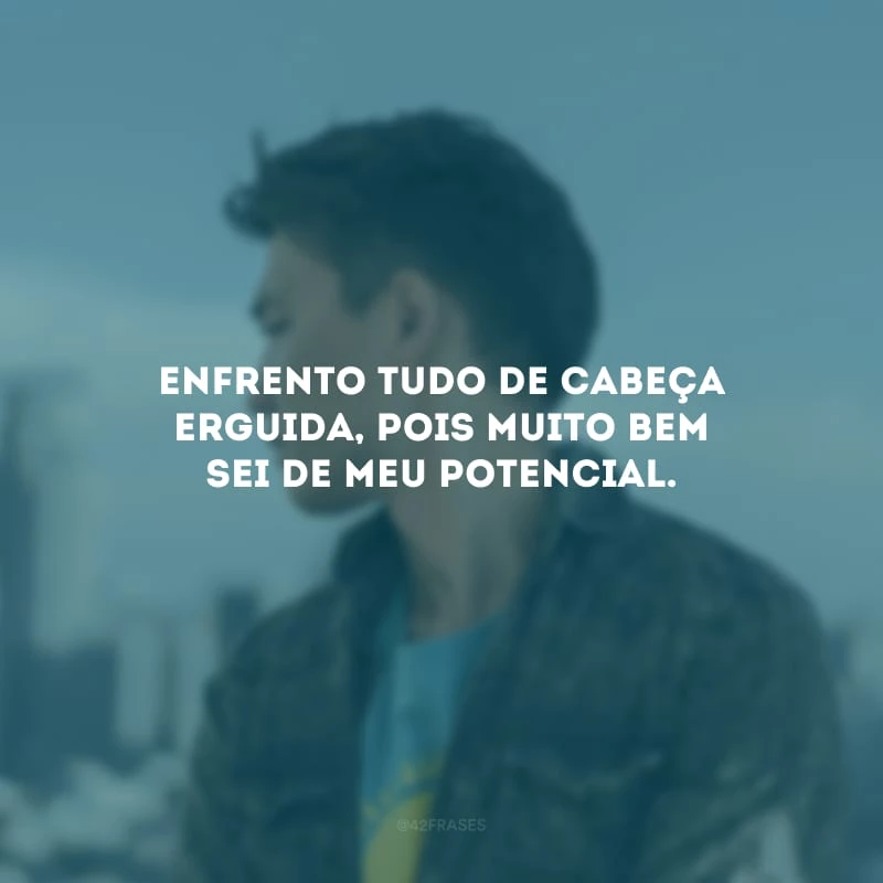 Enfrento tudo de cabeça erguida, pois muito bem sei de meu potencial.