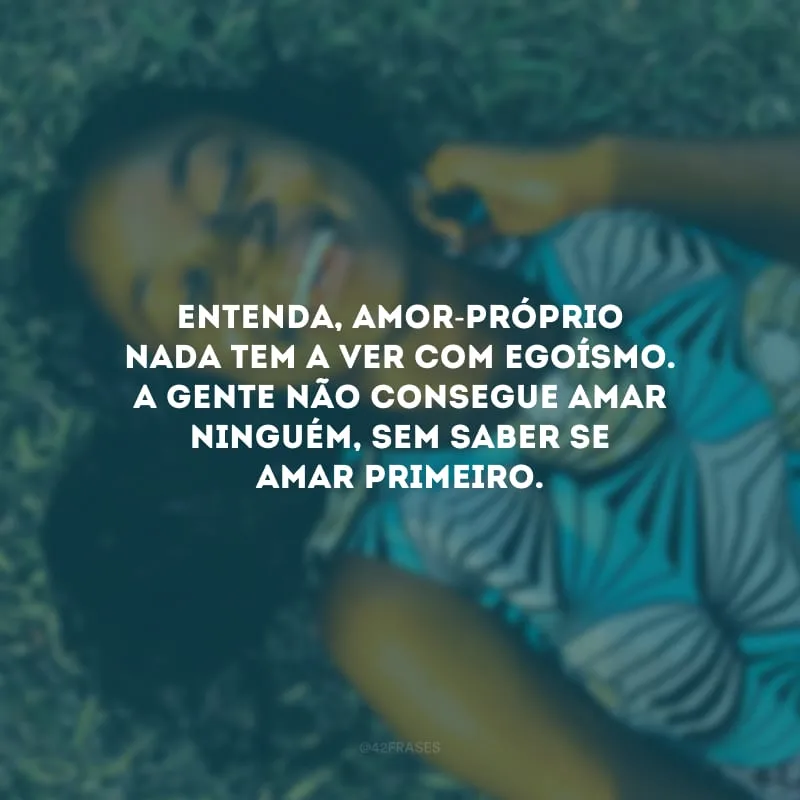 Entenda, amor-próprio nada tem a ver com egoísmo. A gente não consegue amar ninguém, sem saber se amar primeiro. 