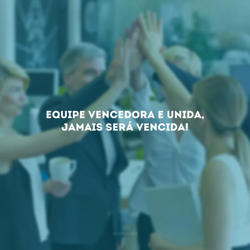 Equipe vencedora e unida, jamais será vencida!