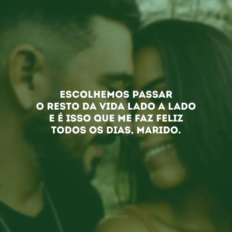 Escolhemos passar o resto da vida lado a lado e é isso que me faz feliz todos os dias, marido.