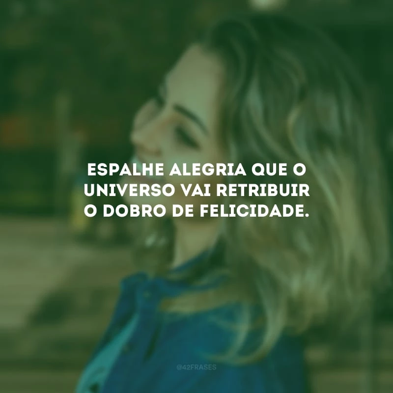 Espalhe alegria que o universo vai retribuir o dobro de felicidade.