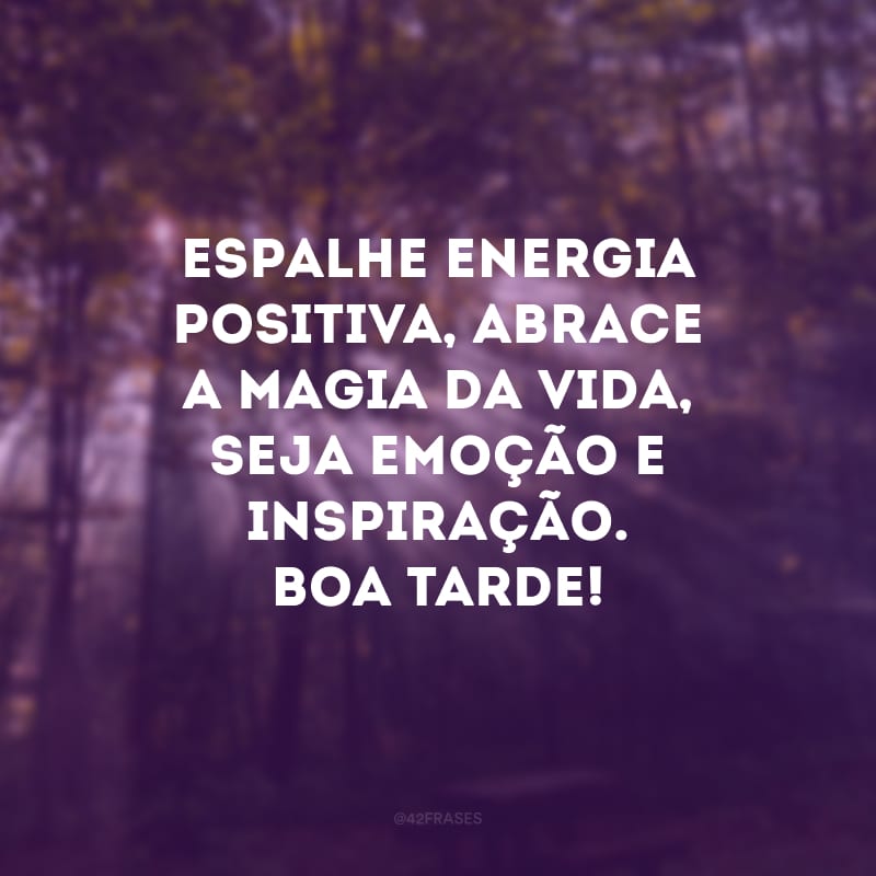 Espalhe energia positiva, abrace a magia da vida, seja emoção e inspiração. Boa tarde!