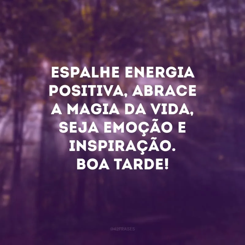 Espalhe energia positiva, abrace a magia da vida, seja emoção e inspiração. Boa tarde!
