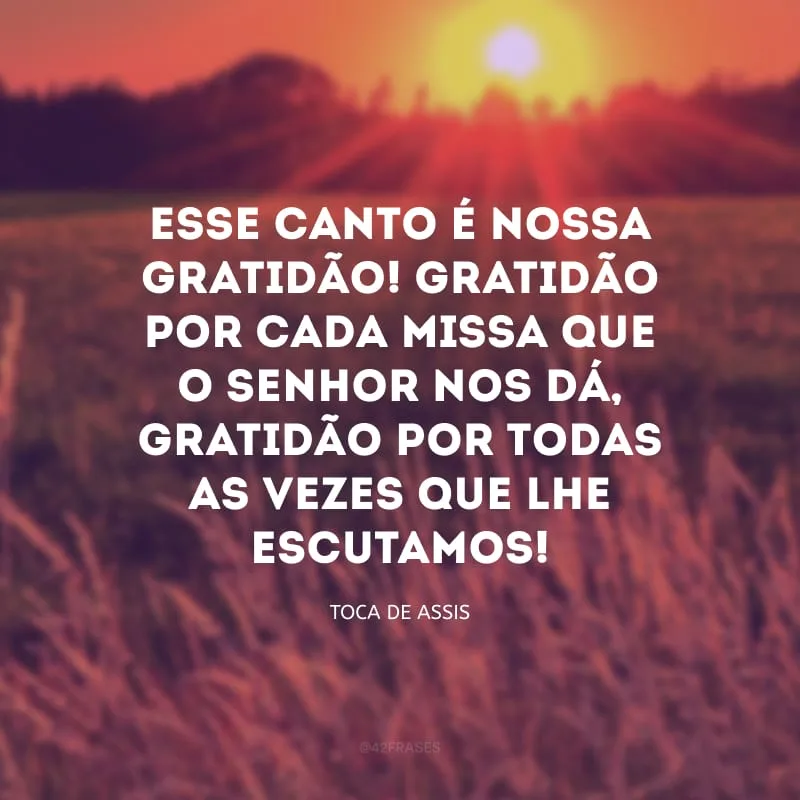 Esse canto é nossa gratidão! Gratidão por cada missa que o Senhor nos dá, gratidão por todas as vezes que lhe escutamos!
