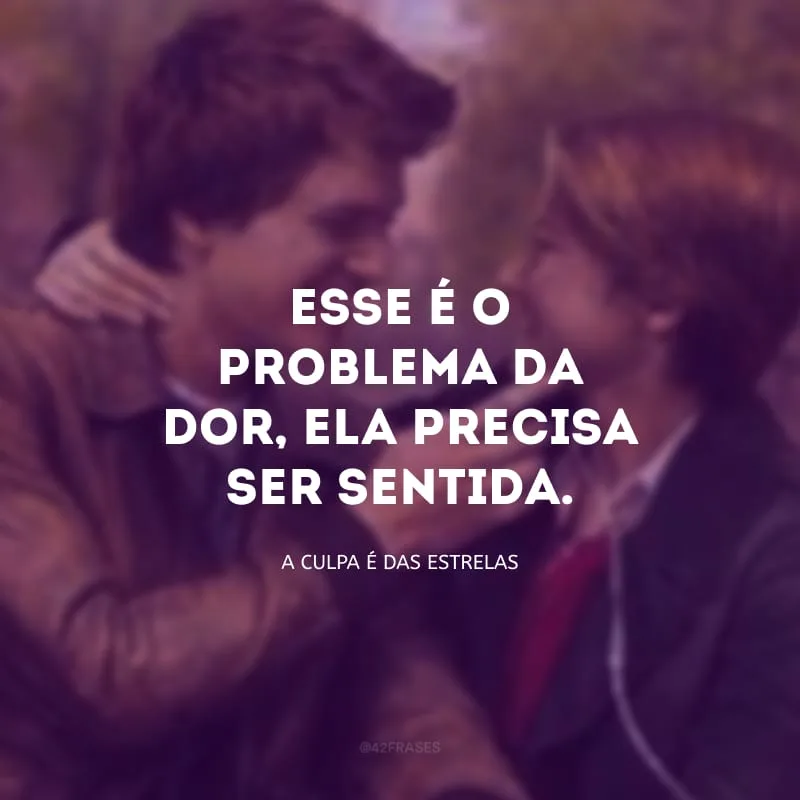 Esse é o problema da dor, ela precisa ser sentida.     