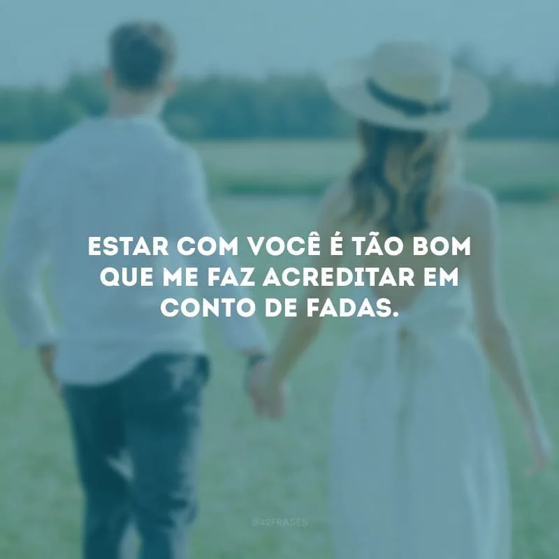 Estar com você é tão bom que me faz acreditar em conto de fadas.