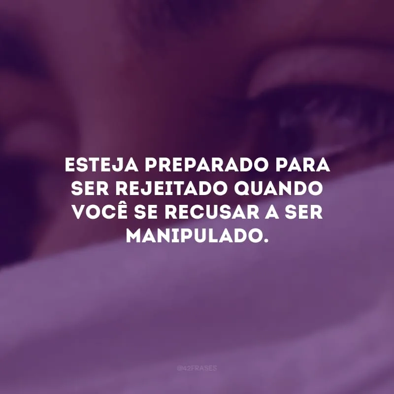 Esteja preparado para ser rejeitado quando você se recusar a ser manipulado.
