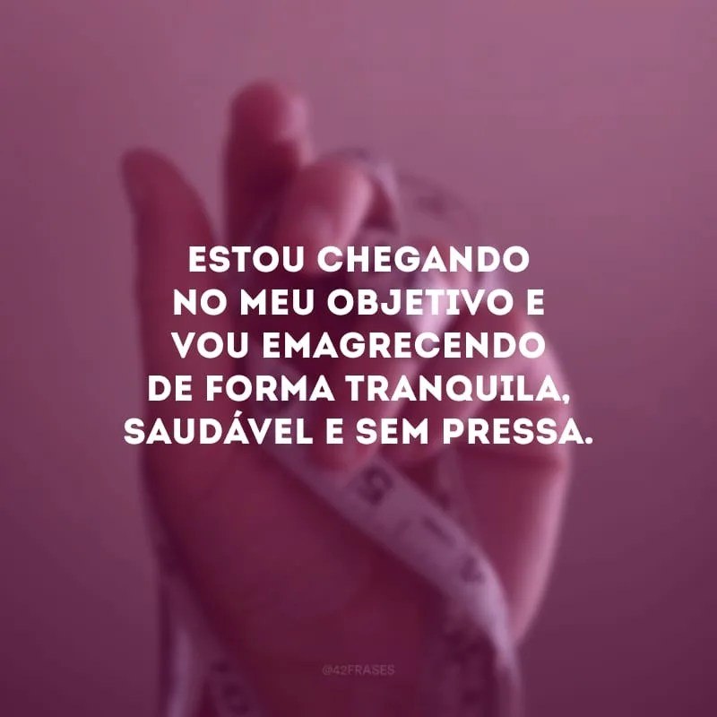 Estou chegando no meu objetivo e vou emagrecendo de forma tranquila, saudável e sem pressa.