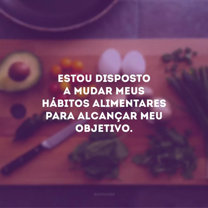 Estou disposto a mudar meus hábitos alimentares para alcançar meu objetivo.