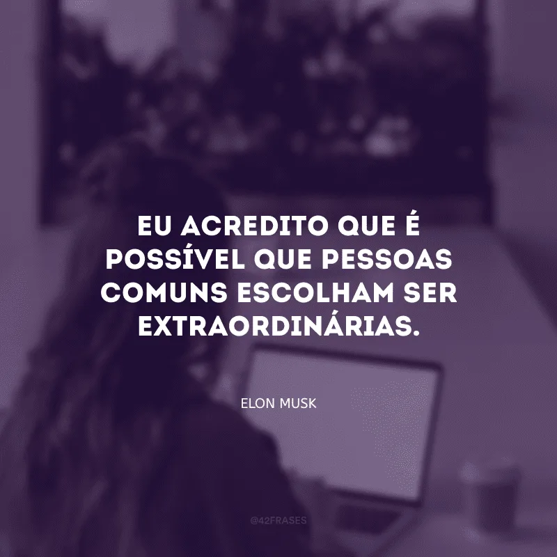 Eu acredito que é possível que pessoas comuns escolham ser extraordinárias. 
