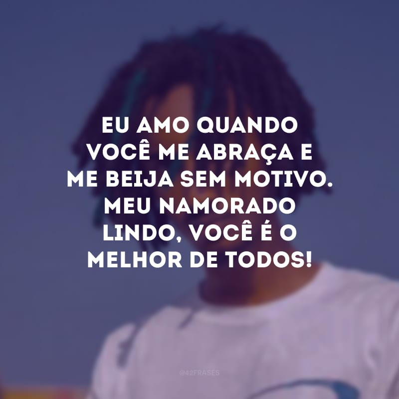 Eu amo quando você me abraça e me beija sem motivo.  Meu namorado lindo, você é o melhor de todos!