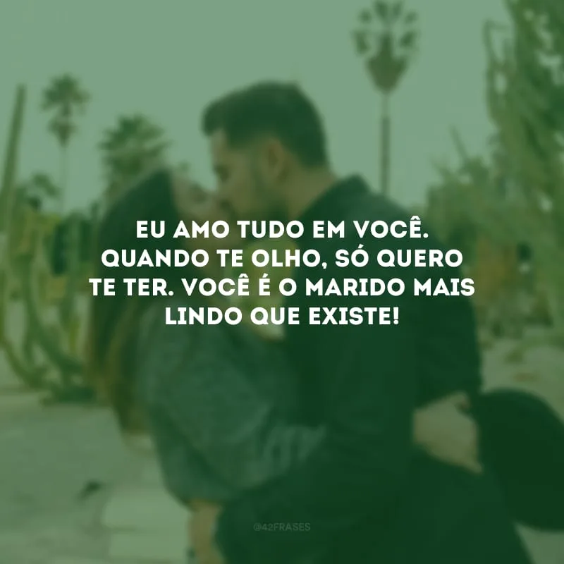 Eu amo tudo em você. Quando te olho, só quero te ter. Você é o marido mais lindo que existe!