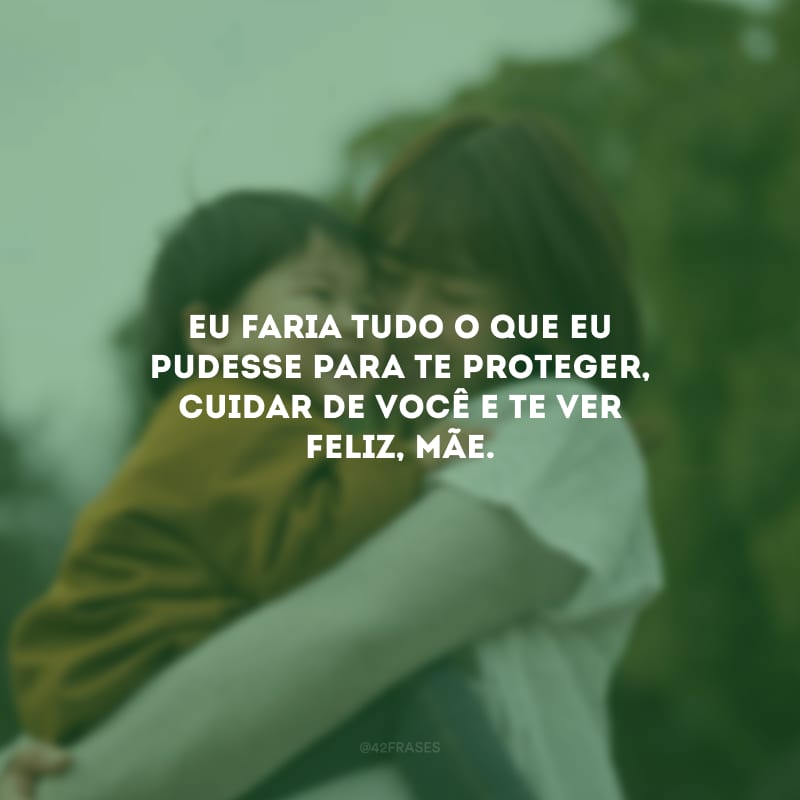 Eu faria tudo o que eu pudesse para te proteger, cuidar de você e te ver feliz, mãe.