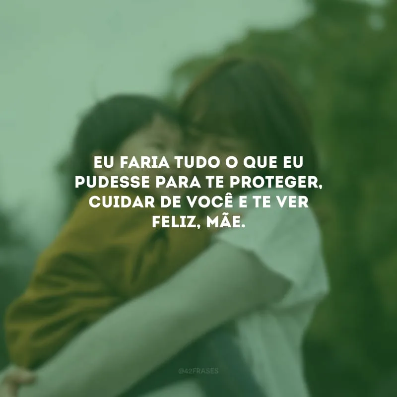 Eu faria tudo o que eu pudesse para te proteger, cuidar de você e te ver feliz, mãe.