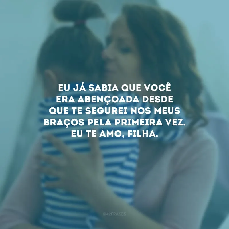 Eu já sabia que você era abençoada desde que te segurei nos meus braços pela primeira vez. Eu te amo, filha.