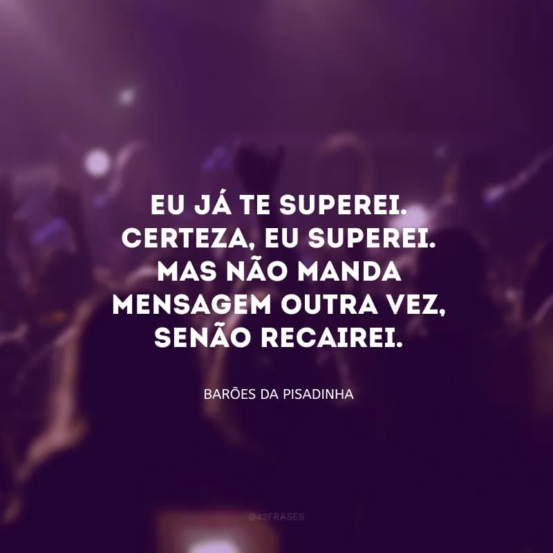 Eu já te superei. Certeza, eu superei. Mas não manda mensagem outra vez, senão recairei.
