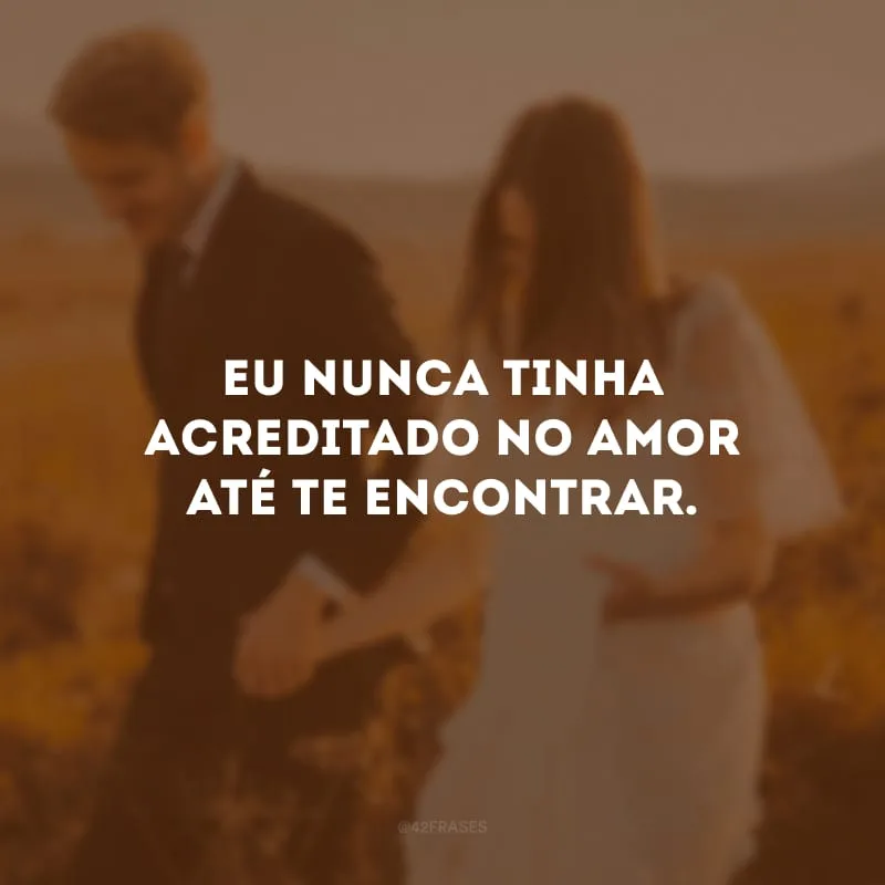 Eu nunca tinha acreditado no amor até te encontrar.