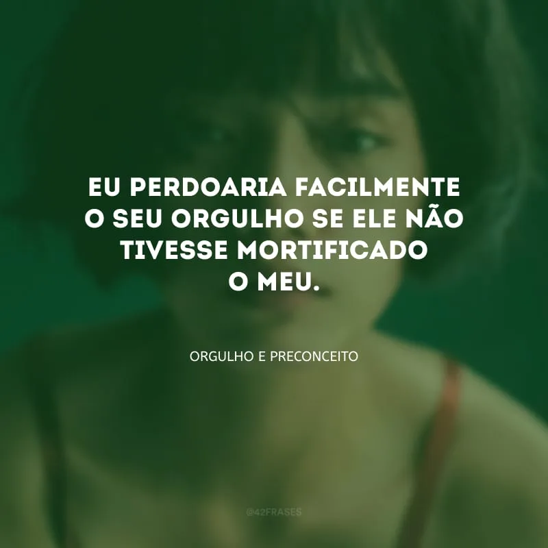 Eu perdoaria facilmente o seu orgulho se ele não tivesse mortificado o meu.
