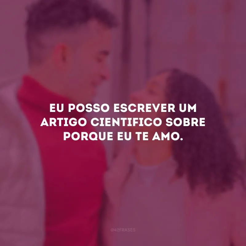 Eu posso escrever um artigo cientifico sobre porque eu te amo. 