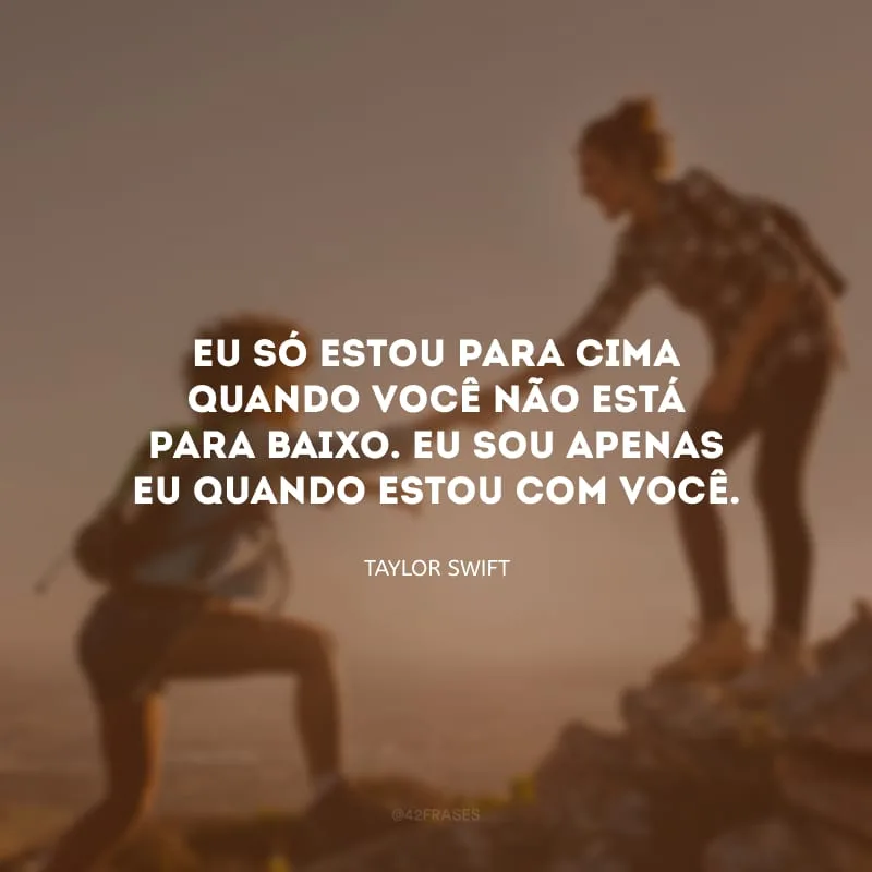 Eu só estou para cima quando você não está para baixo. Eu sou apenas eu quando estou com você.